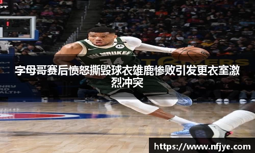 字母哥赛后愤怒撕毁球衣雄鹿惨败引发更衣室激烈冲突